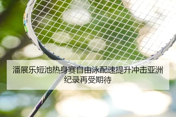 潘展乐短池热身赛自由泳配速提升冲击亚洲纪录再受期待