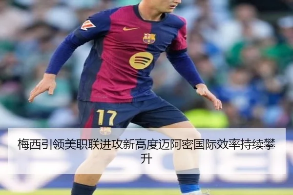 梅西引领美职联进攻新高度迈阿密国际效率持续攀升